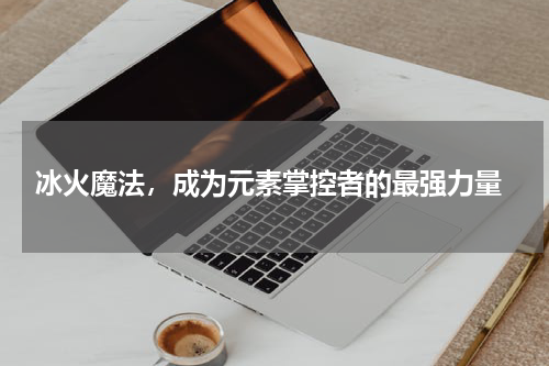  冰火魔法，成为元素掌控者的最强力量
