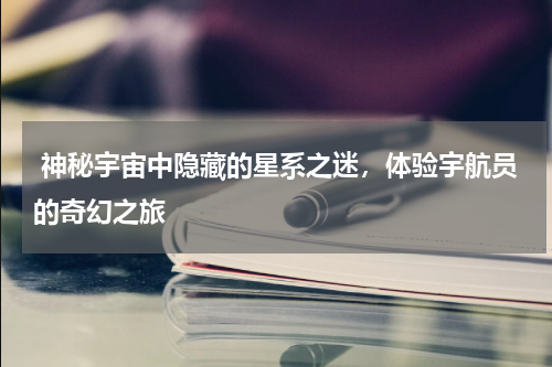  神秘宇宙中隐藏的星系之迷，体验宇航员的奇幻之旅