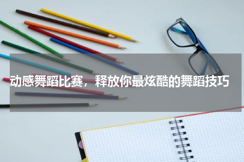  动感舞蹈比赛，释放你最炫酷的舞蹈技巧