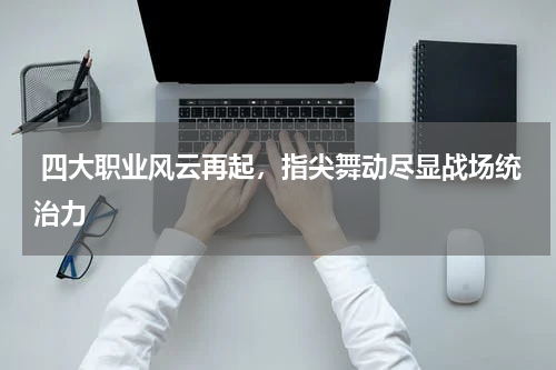  四大职业风云再起，指尖舞动尽显战场统治力