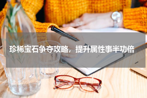  珍稀宝石争夺攻略，提升属性事半功倍