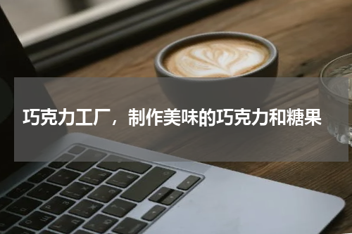  巧克力工厂，制作美味的巧克力和糖果