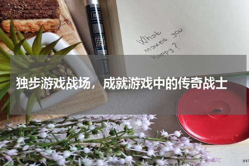  独步游戏战场，成就游戏中的传奇战士