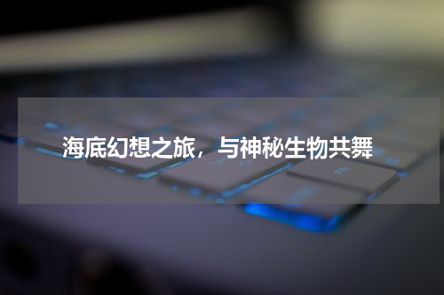  海底幻想之旅，与神秘生物共舞