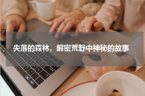  失落的森林，解密荒野中神秘的故事