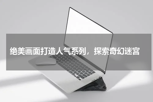  绝美画面打造人气系列，探索奇幻迷宫
