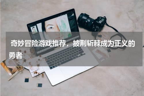  奇妙冒险游戏推荐，披荆斩棘成为正义的勇者