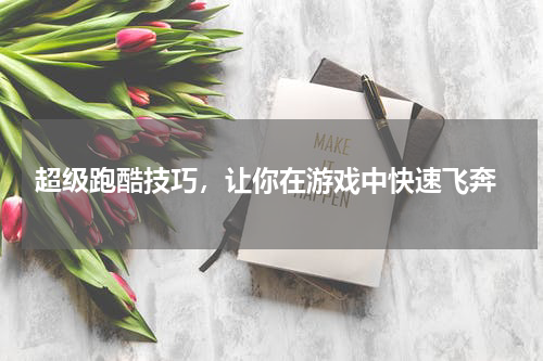  超级跑酷技巧，让你在游戏中快速飞奔