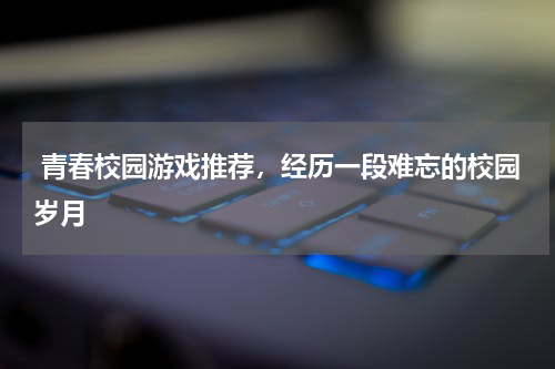  青春校园游戏推荐，经历一段难忘的校园岁月