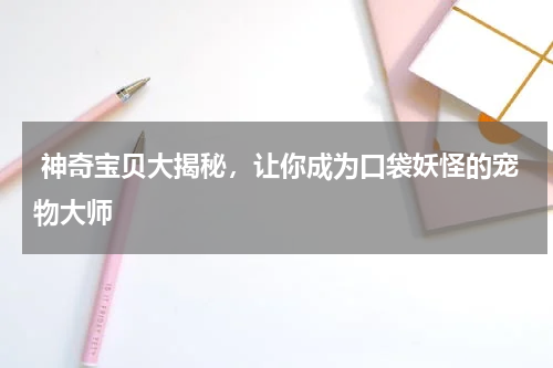  神奇宝贝大揭秘，让你成为口袋妖怪的宠物大师