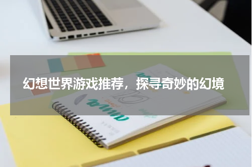  幻想世界游戏推荐，探寻奇妙的幻境
