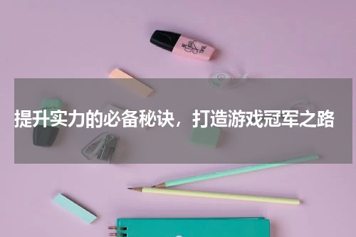  提升实力的必备秘诀，打造游戏冠军之路