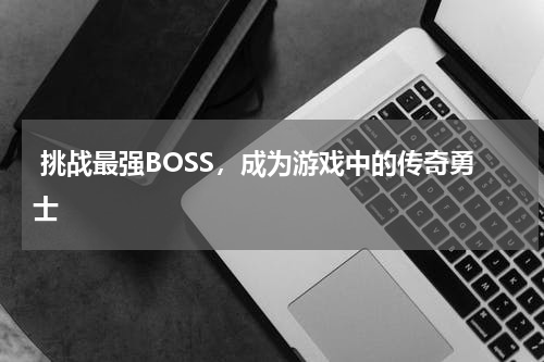  挑战最强BOSS，成为游戏中的传奇勇士