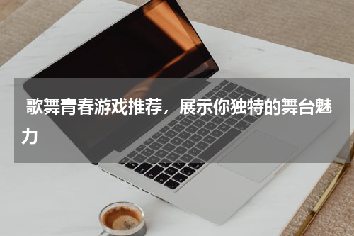  歌舞青春游戏推荐，展示你独特的舞台魅力