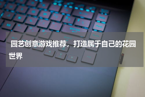  园艺创意游戏推荐，打造属于自己的花园世界