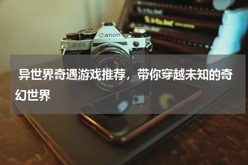  异世界奇遇游戏推荐，带你穿越未知的奇幻世界