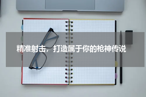  精准射击，打造属于你的枪神传说