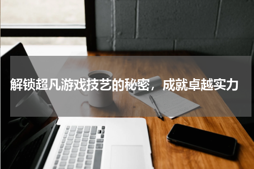  解锁超凡游戏技艺的秘密，成就卓越实力