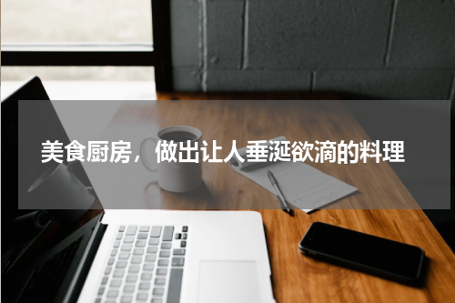  美食厨房，做出让人垂涎欲滴的料理