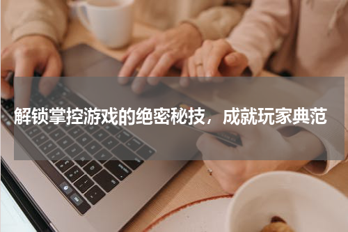  解锁掌控游戏的绝密秘技，成就玩家典范