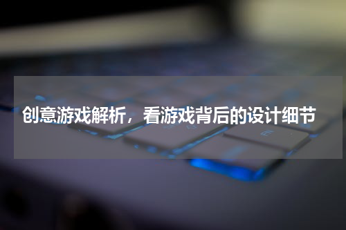  创意游戏解析，看游戏背后的设计细节