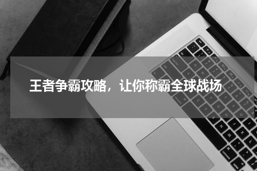  王者争霸攻略，让你称霸全球战场