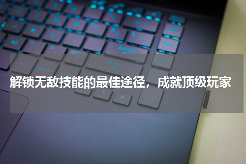  解锁无敌技能的最佳途径，成就顶级玩家