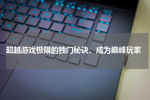  超越游戏极限的独门秘诀，成为巅峰玩家