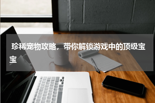  珍稀宠物攻略，带你解锁游戏中的顶级宝宝