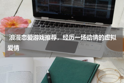  浪漫恋爱游戏推荐，经历一场动情的虚拟爱情