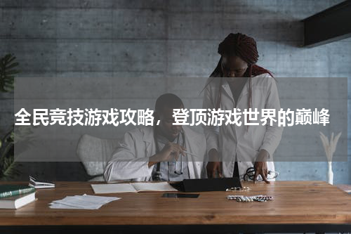  全民竞技游戏攻略，登顶游戏世界的巅峰