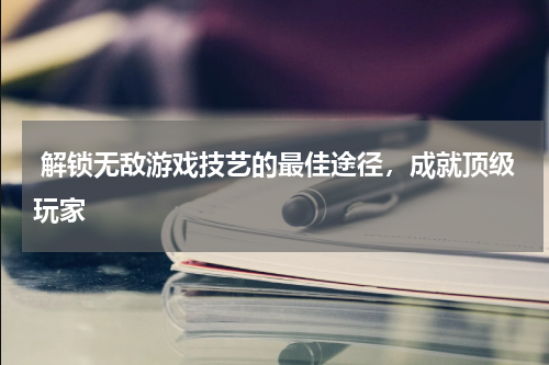  解锁无敌游戏技艺的最佳途径，成就顶级玩家
