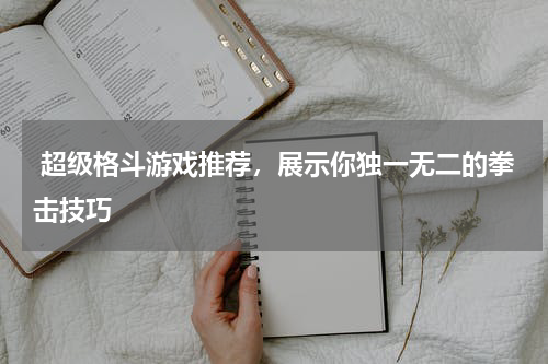  超级格斗游戏推荐，展示你独一无二的拳击技巧