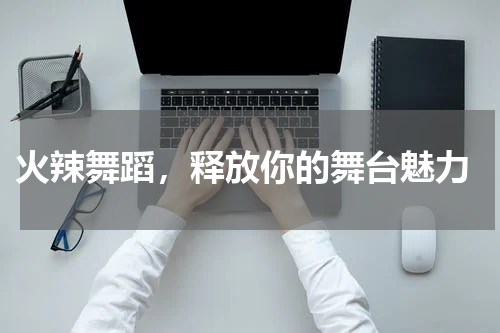  火辣舞蹈，释放你的舞台魅力