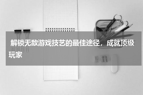  解锁无敌游戏技艺的最佳途径，成就顶级玩家