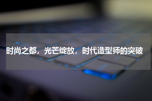  时尚之都，光芒绽放，时代造型师的突破