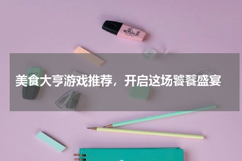  美食大亨游戏推荐，开启这场饕餮盛宴