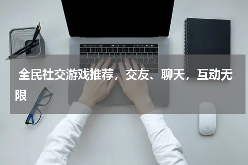  全民社交游戏推荐，交友、聊天，互动无限