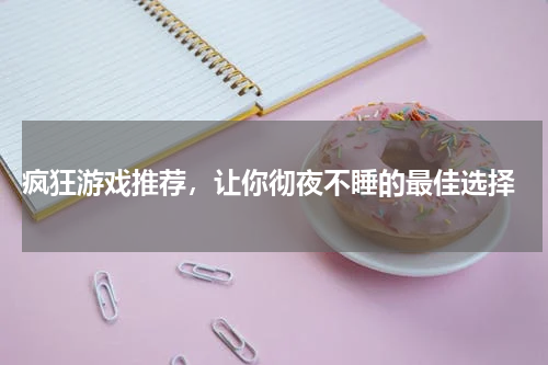  疯狂游戏推荐，让你彻夜不睡的最佳选择