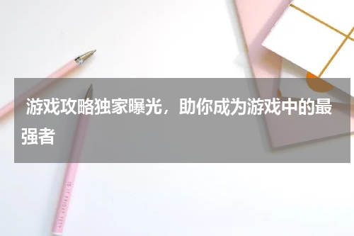  游戏攻略独家曝光，助你成为游戏中的最强者