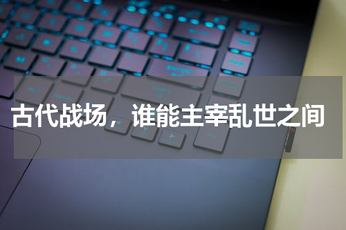  古代战场，谁能主宰乱世之间