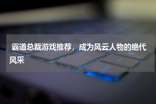  霸道总裁游戏推荐，成为风云人物的绝代风采