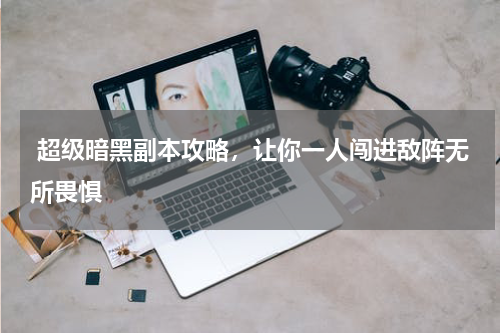  超级暗黑副本攻略，让你一人闯进敌阵无所畏惧