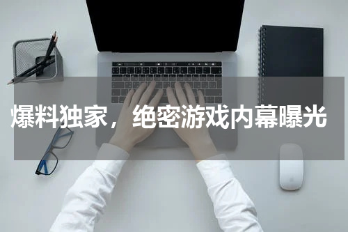  爆料独家，绝密游戏内幕曝光