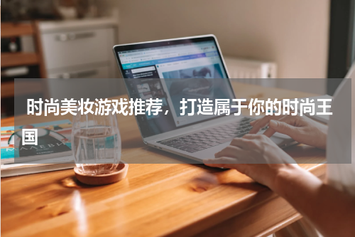  时尚美妆游戏推荐，打造属于你的时尚王国