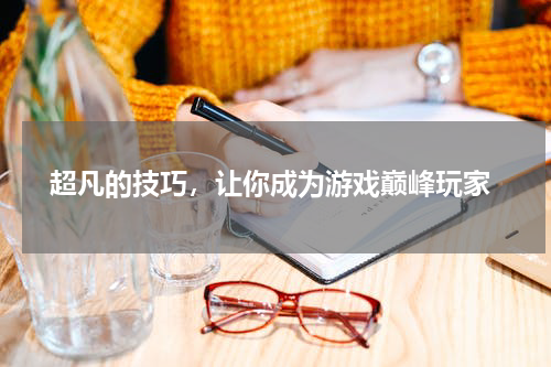  超凡的技巧，让你成为游戏巅峰玩家