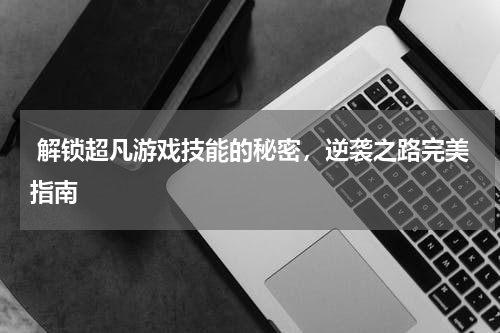  解锁超凡游戏技能的秘密，逆袭之路完美指南