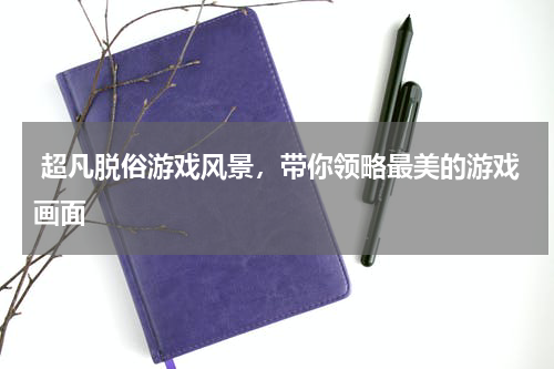  超凡脱俗游戏风景，带你领略最美的游戏画面