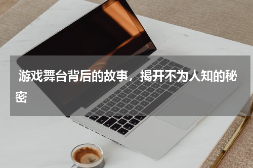  游戏舞台背后的故事，揭开不为人知的秘密