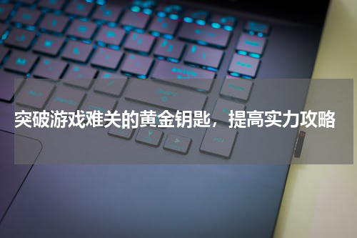  突破游戏难关的黄金钥匙，提高实力攻略